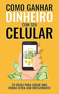 COMO GANHAR DINHEIRO COM SEU CELULAR: 24 Ideias que Cabem na palma da sua mão para Gerar uma Renda Extra sem Investimento