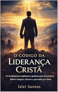 Livro O Código da Liderança Cristã: Os fundamentos espirituais e práticos para desenvolver líderes íntegros, eficazes e aprovados por Deus