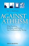 Against Atheism: Why Dawkins, Hitchens, and Harris Are Fundamentally Wrong