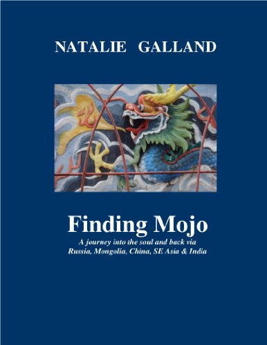 Finding Mojo: A journey into the soul and back via Russia, Mongolia, China, SE Asia & India. by Natalie Galland