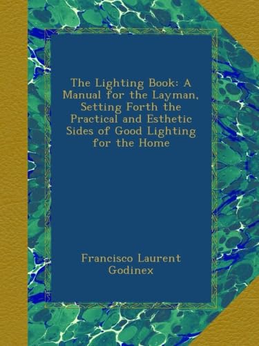 The Lighting Book: A Manual for the Layman, Setting Forth the Practical and Esthetic Sides of Good Lighting for the Home