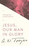 Jesus, Our Man in Glory: 12 Messages from the Book of Hebrews by 