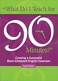 What Do I Teach for 90 Minutes? : Creating a Successful Block-Scheduled English Classroom, Porter, Carol, 0814156533
