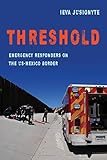 Threshold: Emergency Responders on the US-Mexico Border (Volume 41) (California Series in Public Anthropology)