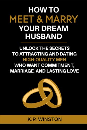 How To Meet & Marry Your Dream Husband: Unlock The Secrets To Attracting And Dating High-Quality Men Who Want Commitment, Marriage, And Lasting Love