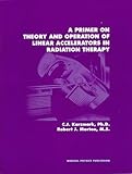 A Primer on Theory and Operation of Linear Accelerators in Radiation Therapy, Karmark, C. J. and Morton, Robert J., 0944838669