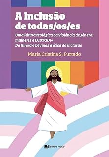 Livro A inclusão de todas/os/es - Maria Cristina S. Furtado: Uma leitura teológica da violência de gênero: mulheres e LGBTQIA+ de Girard e Lévinas à ética da inclusão