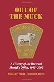Out of the Muck : A History of the Broward Sheriff's Office, 1915-2000, Cahill, William and Jarvis, Robert M., 159460584X