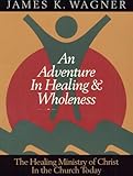 An Adventure in Healing and Wholeness: The Healing Ministry of Christ in the Church Today by 