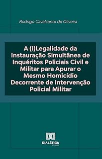 Livro A (I)Legalidade da Instauração Simultânea de Inquéritos Policiais Civil e Militar para Apurar o Mesmo Homicídio Decorrente de Intervenção Policial Militar