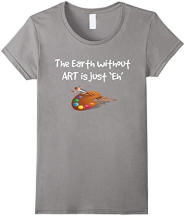 Women's Art T Shirt - the Earth without ART is just Eh! Small Slate