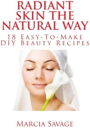 Radiant Skin The Natural Way: 18 Easy-To-Make DIY Beauty Recipes