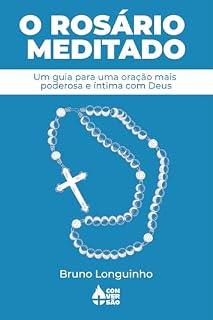 O Rosário Meditado: Um Guia Para Uma Oração Mais Poderosa e Íntima com Deus
