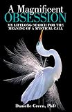 A Magnificent Obsession: My Lifelong Search for the Meaning of a Mystical Call by Danielle Green PhD
