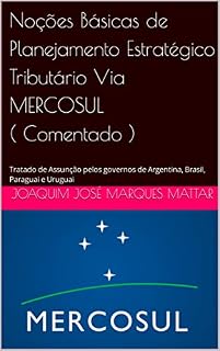 Livro Noções Básicas de Planejamento Estratégico Tributário Via Mercosul ( Comentado ): Tratado de Assunção pelos governos de Argentina, Brasil, Paraguai e Uruguai