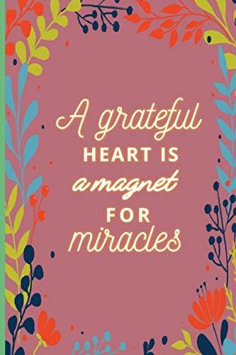 A Grateful Heart is a Magnet for Miracles: 100 6"x9" pages. 200 Day Gratitude Journal. Daily Practice of Gratitude. Reflections and Quotes to live in the Moment.