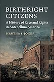 Martha S. Jones, "Birthright Citizens: A History of Race and Rights in Antebellum America" (Cambridge UP, 2018)