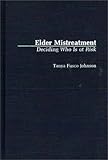 Elder Mistreatment : Deciding Who Is at Risk, Johnson, Tanya F., 0313264090