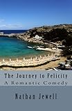 The Journey to Felicity: A Man's Romantic Comedy by Nathan Jewell