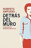 Detrás del muro: Novela de mi memoria imprecisa (Spanish Edition) by Roberto Ampuero