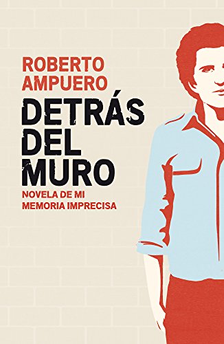 Detrás del muro: Novela de mi memoria imprecisa (Spanish Edition) by Roberto Ampuero