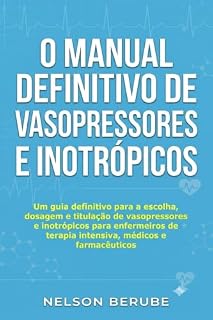 Livro O Manual Definitivo de Vasopressores e Inotrópicos: Um guia definitivo para a escolha, dosagem e titulação de vasopressores e inotrópicos para enfermeiros ... terapia intensiva, médicos e farmacêuticos