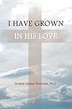 I Have Grown in His Love by Ibrahim Michail Hefzallah PhD