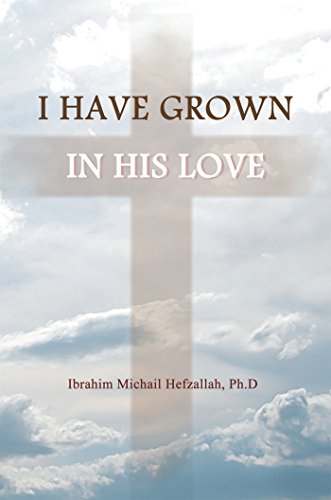 I Have Grown in His Love by Ibrahim Michail Hefzallah PhD