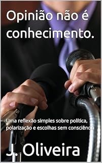 Livro Opinião não é conhecimento.: Uma reflexão simples sobre política, polarização e escolhas sem consciência