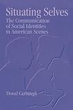 Situating Selves : The Communication of Social Identities in American Scenes, Carbaugh, Donal, 0791428281