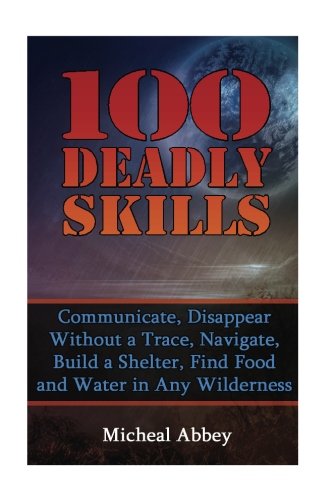 100 Deadly Skills: Communicate, Disappear Without a Trace, Navigate, Build a Shelter, Find Food and Water in Any Wilderness: (Prepper's Guid, Survival ... Medicine, Bug out bag, Bushcraft, Prepping)