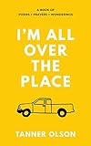 I'm All Over The Place: A Book of Poems + Prayers + Wonderings by Tanner Olson