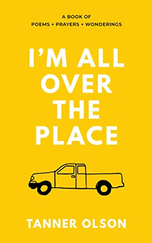 I'm All Over The Place: A Book of Poems + Prayers + Wonderings by Tanner Olson