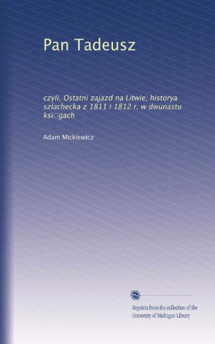 Pan Tadeusz: czyli, Ostatni zajazd na Litwie; historya szlachecka z 1811 i 1812 r. w dwunastu ksi?gach (Polish Edition)