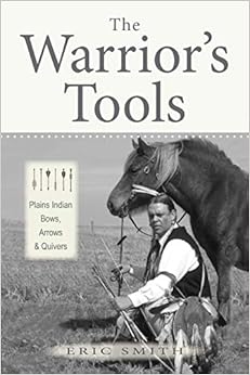 The Warrior's Tools: Plains Indian Bows, Arrows & Quivers, by Eric Smith The Warrior's Tools: Plains Indian Bows, Arrows & Quivers, by Eric Smith
