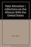 Front cover for the book Fatal attraction : reflections on the alliance with the United States by Bruce Grant