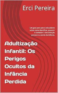 Livro Adultização Infantil: Os Perigos Ocultos da Infância Perdida: Um guia para pais e educadores sobre como identificar, prevenir e combater a sexualização precoce e a perda da infância.
