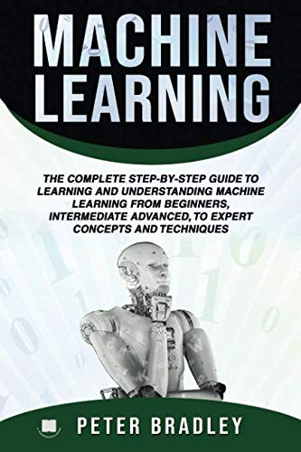 Machine Learning :The Complete Step-By-Step Guide To Learning and Understanding Machine Learning Fro