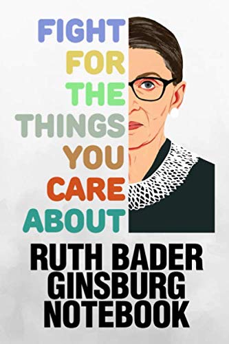 Fight For The Things You Care About Ruth Bader Ginsburg Notebook: Feminist RBG Lined Composition Journal (6 x 9 inch 100 pages) Notorious Ruth Bader Ginsburg Woman's Gift