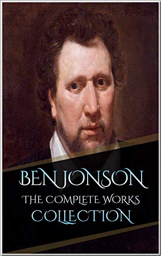 Ben Jonson: The Complete Works Collection (Annotated) : 10 Complete Works Including The Alchemist, Cynthia's Revels, Sejanus - His Fall, The Poetaster, Every Man In His Humour, And More