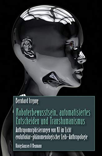 Roboterbewusstsein Automatisiertes Entscheiden Und Transhumanismus Anthropomorphisierungen Von Ki Im Licht Evolutionar Phanomenologischer Leib Anthropologie Amazon De Irrgang Bernhard Bucher