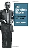 The Expedient Utopian : Bandaranaike and Ceylon, Manor, James, 0521371910