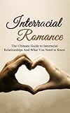 Interracial Romance: The Ultimate Guide to Interracial Relationships And What You Need to Know (Interracial Dating, Interracial Love, Multicultural Romance)