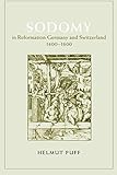 Sodomy in Reformation Germany and Switzerland, 1400-1600 (The Chicago Series on Sexuality, History, by Helmut Puff