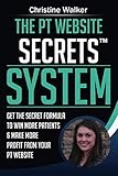 The PT Website Secrets System: Get the Secret Formula To Win More Patients & Make More Profit from Y by Christine Walker
