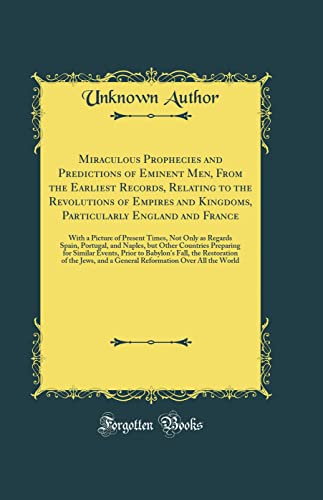 Miraculous Prophecies and Predictions of Eminent Men, From the Earliest Records, Relating to the Revolutions of Empires and Kingdoms, Particularly ... Regards Spain, Portugal, and Naples, but Ot