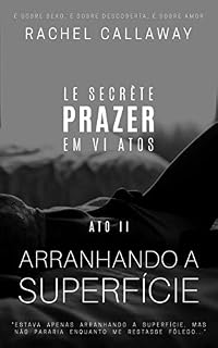 Livro Arranhando a Superfície: Prazer em VI Atos – Ato II (Le Secrète - Prazer em VI Atos Livro 2)