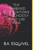 The Combined Compositions of a Ghostly Mind like Mine by B. A. Esquivel