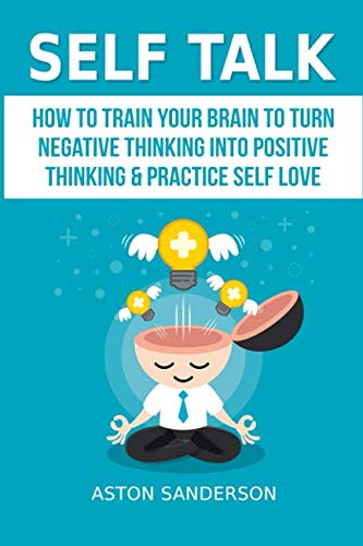 Self Talk: How to Train Your Brain to Turn Negative Thinking into Positive Thinking & Practice Self