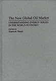 The New Global Oil Market: Understanding Energy Issues in the World Economy, Siamack Shojai, 0275945839